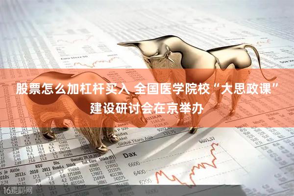 股票怎么加杠杆买入 全国医学院校“大思政课”建设研讨会在京举办