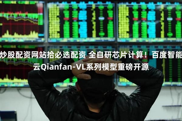 炒股配资网站拾必选配资 全自研芯片计算！百度智能云Qianfan-VL系列模型重磅开源