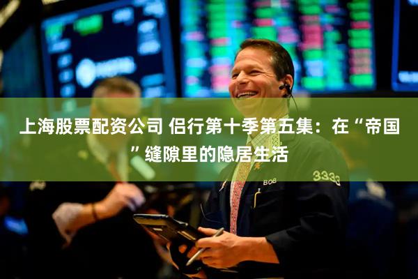 上海股票配资公司 侣行第十季第五集：在“帝国”缝隙里的隐居生活