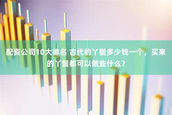 配资公司10大排名 古代的丫鬟多少钱一个，买来的丫鬟都可以做些什么？