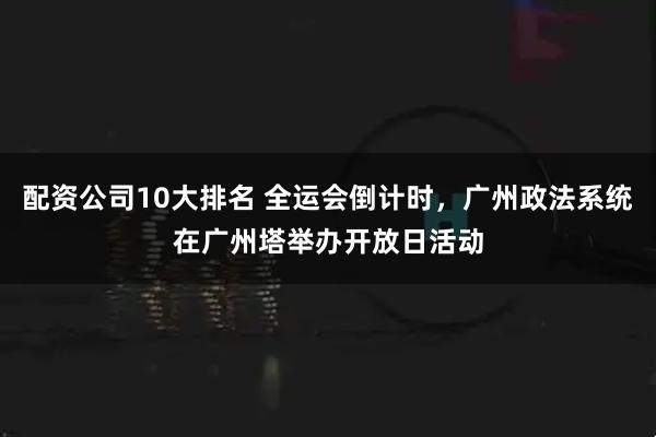 配资公司10大排名 全运会倒计时，广州政法系统在广州塔举办开放日活动