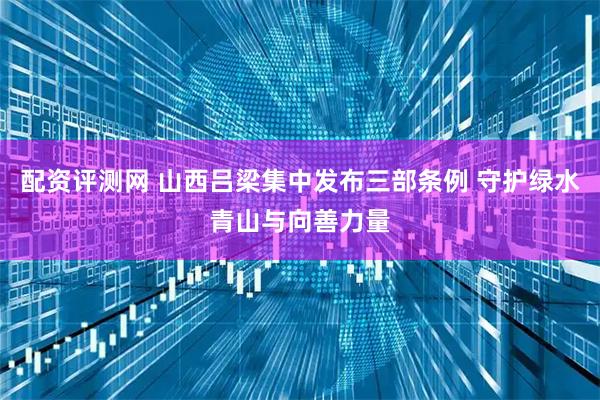 配资评测网 山西吕梁集中发布三部条例 守护绿水青山与向善力量