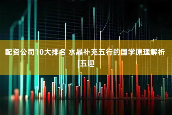 配资公司10大排名 水晶补充五行的国学原理解析 [五迎