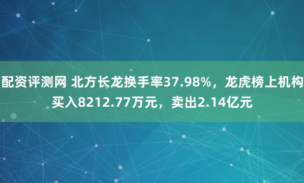 配资评测网 北方长龙换手率37.98%，龙虎榜上机构买入8212.77万元，卖出2.14亿元