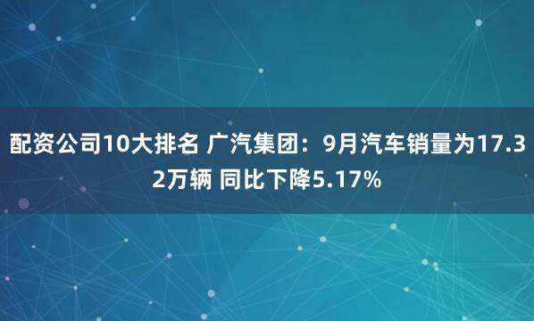 配资公司10大排名 广汽集团：9月汽车销量为17.32万辆 同比下降5.17%