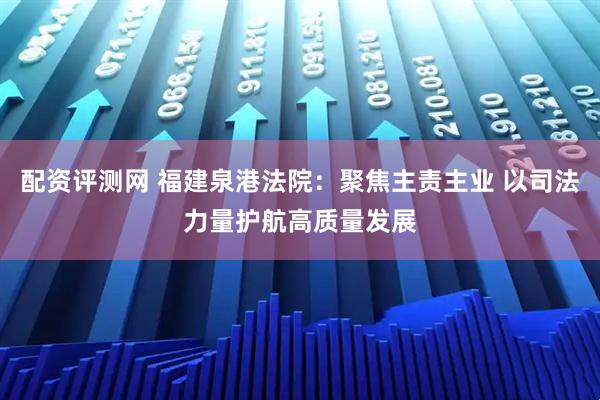 配资评测网 福建泉港法院：聚焦主责主业 以司法力量护航高质量发展