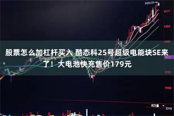 股票怎么加杠杆买入 酷态科25号超级电能块SE来了！大电池快充售价179元