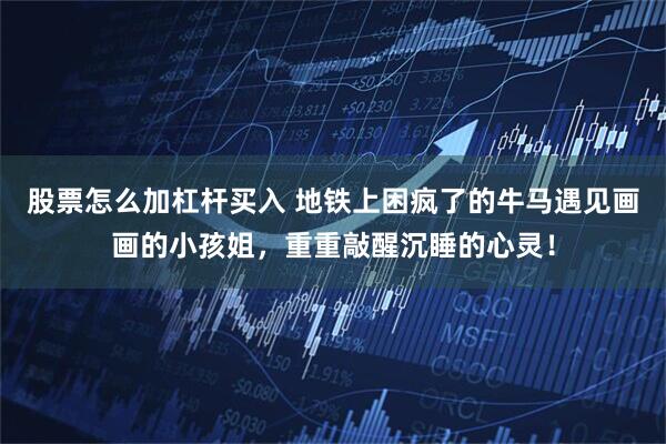 股票怎么加杠杆买入 地铁上困疯了的牛马遇见画画的小孩姐，重重敲醒沉睡的心灵！