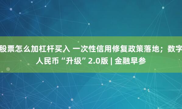 股票怎么加杠杆买入 一次性信用修复政策落地；数字人民币“升级”2.0版 | 金融早参