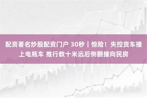 配资著名炒股配资门户 30秒｜惊险！失控货车撞上电瓶车 推行数十米远后侧翻撞向民房