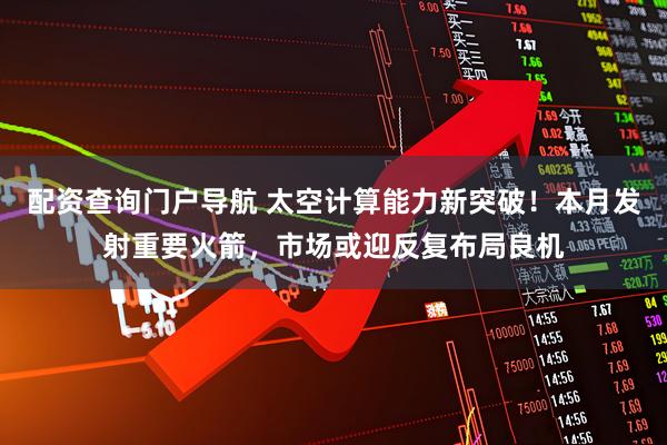 配资查询门户导航 太空计算能力新突破！本月发射重要火箭，市场或迎反复布局良机