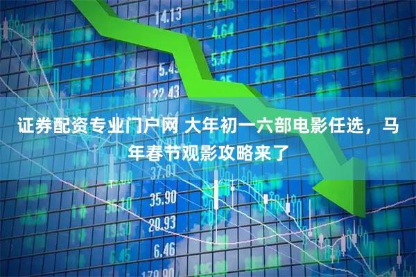 证券配资专业门户网 大年初一六部电影任选，马年春节观影攻略来了