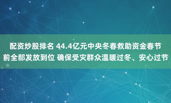 配资炒股排名 44.4亿元中央冬春救助资金春节前全部发放到位 确保受灾群众温暖过冬、安心过节