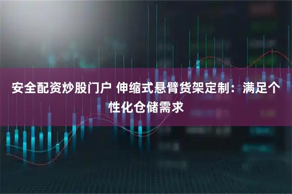 安全配资炒股门户 伸缩式悬臂货架定制：满足个性化仓储需求