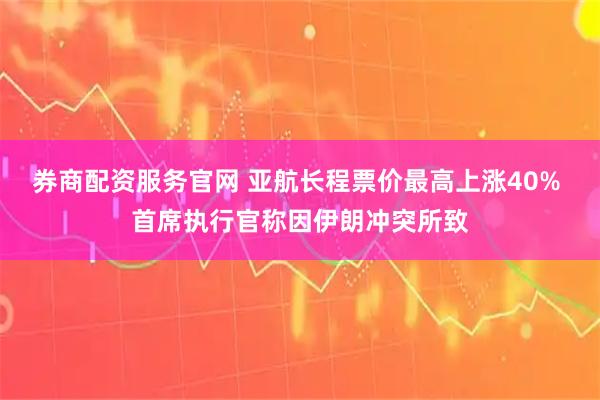 券商配资服务官网 亚航长程票价最高上涨40% 首席执行官称因伊朗冲突所致
